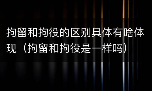 拘留和拘役的区别具体有啥体现（拘留和拘役是一样吗）