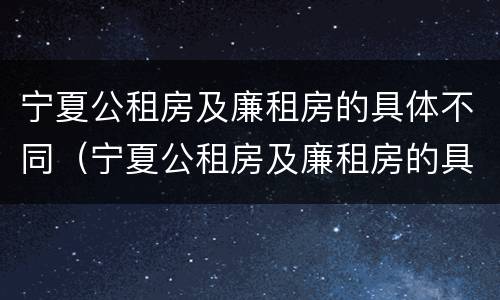 宁夏公租房及廉租房的具体不同（宁夏公租房及廉租房的具体不同地方）