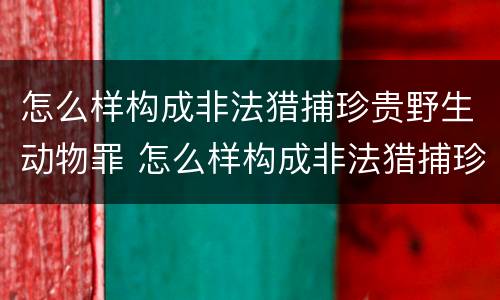 怎么样构成非法猎捕珍贵野生动物罪 怎么样构成非法猎捕珍贵野生动物罪行