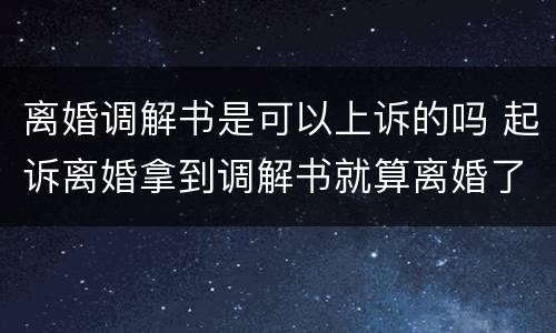 离婚调解书是可以上诉的吗 起诉离婚拿到调解书就算离婚了吗