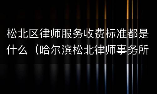 松北区律师服务收费标准都是什么（哈尔滨松北律师事务所咨询费用）