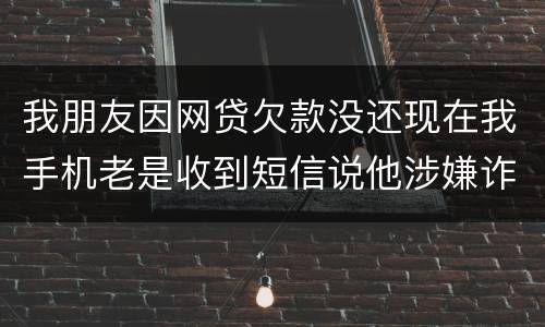 我朋友因网贷欠款没还现在我手机老是收到短信说他涉嫌诈骗还要告他这事是真的吗