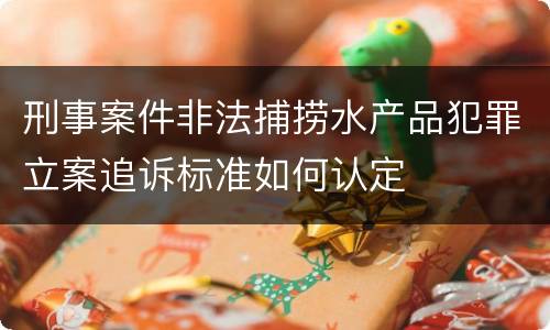 刑事案件非法捕捞水产品犯罪立案追诉标准如何认定