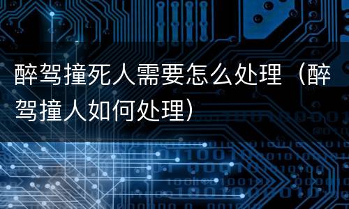 醉驾撞死人需要怎么处理（醉驾撞人如何处理）