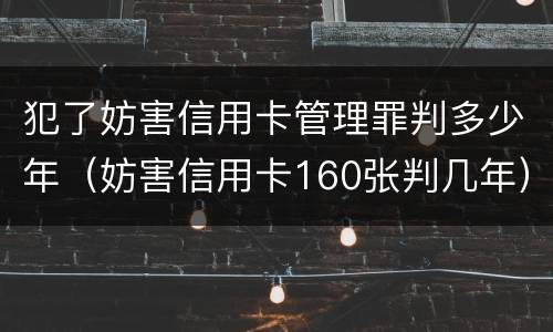 犯了妨害信用卡管理罪判多少年（妨害信用卡160张判几年）
