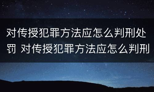 对传授犯罪方法应怎么判刑处罚 对传授犯罪方法应怎么判刑处罚的