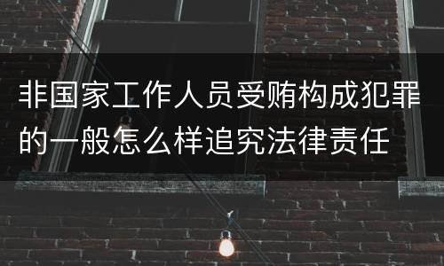 非国家工作人员受贿构成犯罪的一般怎么样追究法律责任