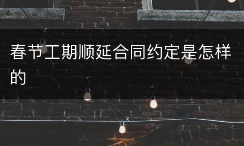 春节工期顺延合同约定是怎样的