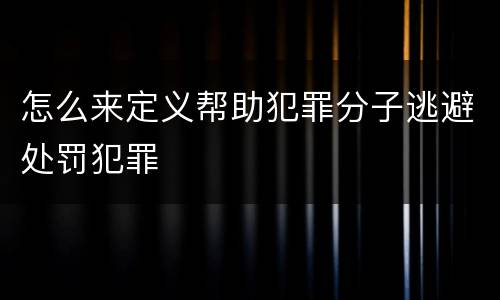 怎么来定义帮助犯罪分子逃避处罚犯罪
