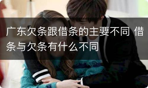 广东欠条跟借条的主要不同 借条与欠条有什么不同