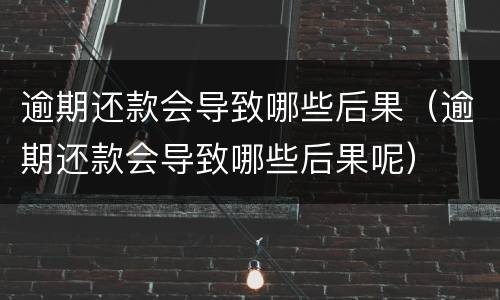 逾期还款会导致哪些后果（逾期还款会导致哪些后果呢）