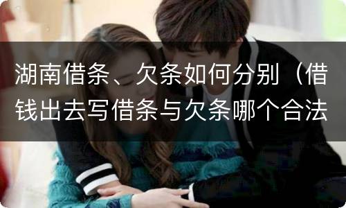 湖南借条、欠条如何分别（借钱出去写借条与欠条哪个合法）