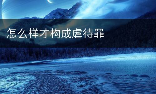 怎么样才构成虐待罪