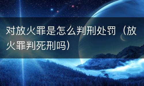 对放火罪是怎么判刑处罚（放火罪判死刑吗）