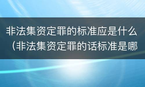 非法集资定罪的标准应是什么（非法集资定罪的话标准是哪有哪些）