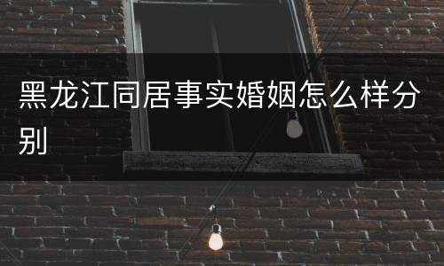 黑龙江同居事实婚姻怎么样分别