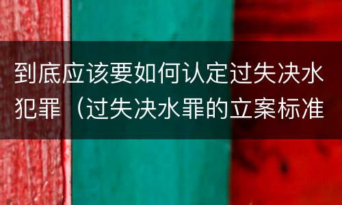 到底应该要如何认定过失决水犯罪（过失决水罪的立案标准）