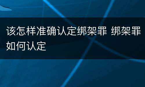 该怎样准确认定绑架罪 绑架罪如何认定