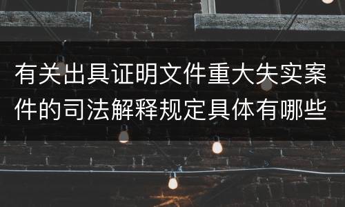 有关出具证明文件重大失实案件的司法解释规定具体有哪些主要内容