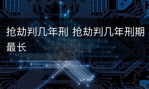抢劫判几年刑 抢劫判几年刑期最长