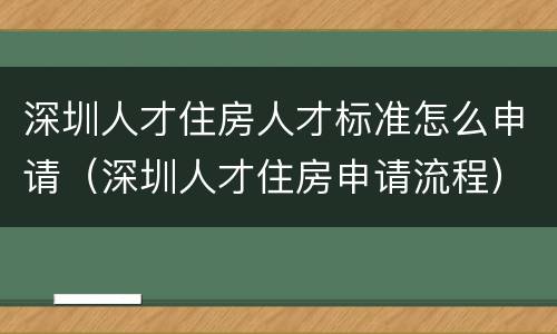 深圳人才住房人才标准怎么申请（深圳人才住房申请流程）