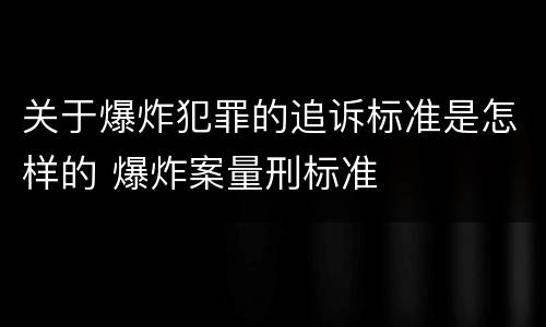 关于爆炸犯罪的追诉标准是怎样的 爆炸案量刑标准