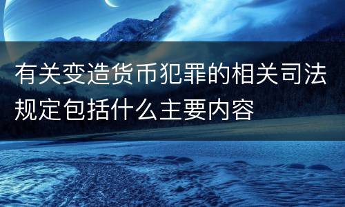 有关变造货币犯罪的相关司法规定包括什么主要内容