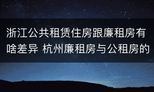 浙江公共租赁住房跟廉租房有啥差异 杭州廉租房与公租房的区别