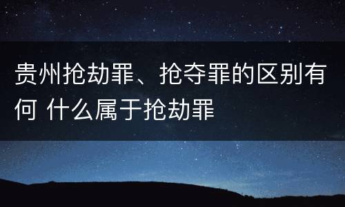 贵州抢劫罪、抢夺罪的区别有何 什么属于抢劫罪