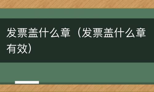 发票盖什么章（发票盖什么章有效）