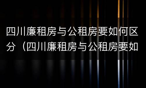 四川廉租房与公租房要如何区分（四川廉租房与公租房要如何区分呢）