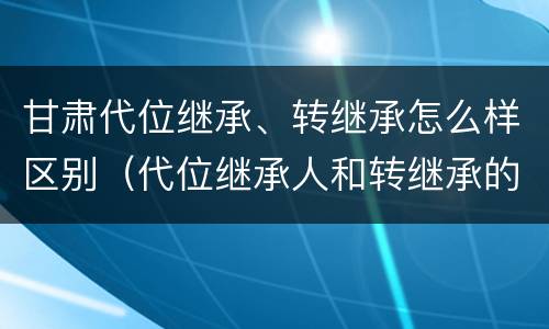 甘肃代位继承、转继承怎么样区别（代位继承人和转继承的区别）