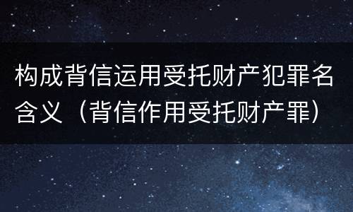 构成背信运用受托财产犯罪名含义（背信作用受托财产罪）