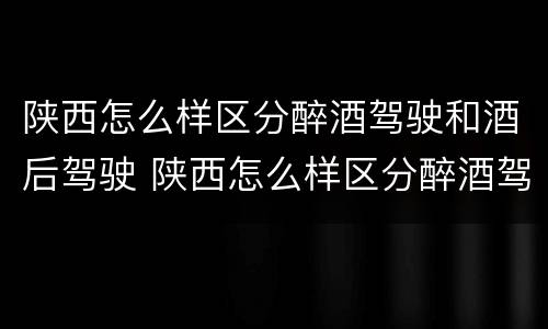 陕西怎么样区分醉酒驾驶和酒后驾驶 陕西怎么样区分醉酒驾驶和酒后驾驶呢