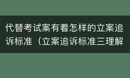 代替考试案有着怎样的立案追诉标准（立案追诉标准三理解与适用）
