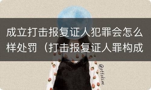 成立打击报复证人犯罪会怎么样处罚（打击报复证人罪构成要件）