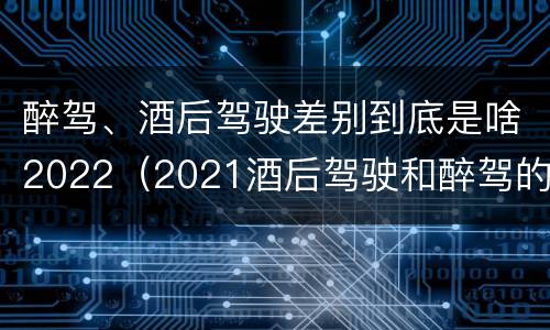 醉驾、酒后驾驶差别到底是啥2022（2021酒后驾驶和醉驾的区别）