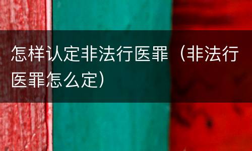 怎样认定非法行医罪（非法行医罪怎么定）