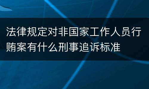 法律规定对非国家工作人员行贿案有什么刑事追诉标准