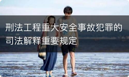刑法工程重大安全事故犯罪的司法解释重要规定
