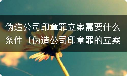 伪造公司印章罪立案需要什么条件（伪造公司印章罪的立案标准）