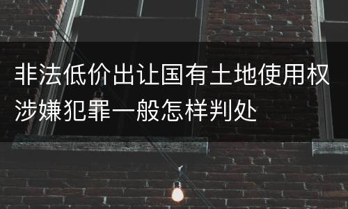 非法低价出让国有土地使用权涉嫌犯罪一般怎样判处