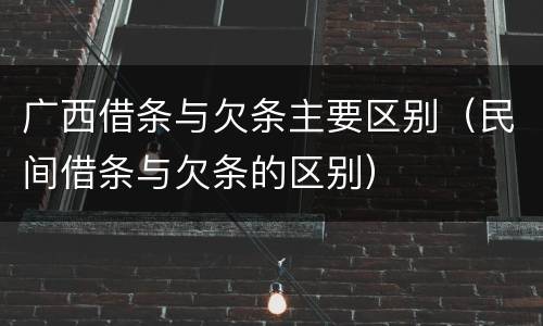 广西借条与欠条主要区别（民间借条与欠条的区别）