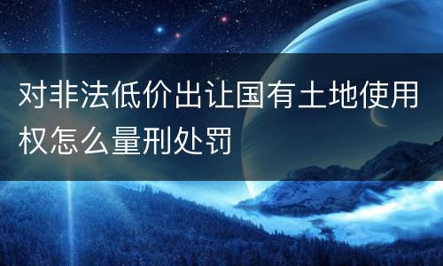 对非法低价出让国有土地使用权怎么量刑处罚