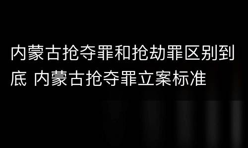 内蒙古抢夺罪和抢劫罪区别到底 内蒙古抢夺罪立案标准