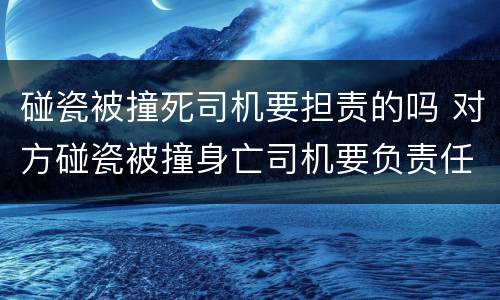 碰瓷被撞死司机要担责的吗 对方碰瓷被撞身亡司机要负责任吗
