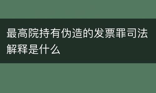 最高院持有伪造的发票罪司法解释是什么