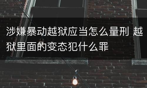 涉嫌暴动越狱应当怎么量刑 越狱里面的变态犯什么罪