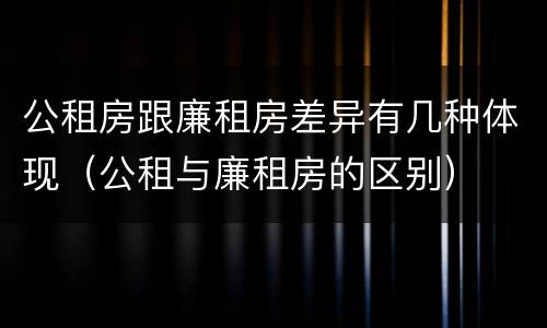 公租房跟廉租房差异有几种体现（公租与廉租房的区别）