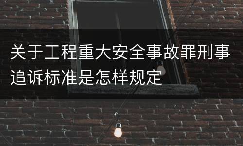 关于工程重大安全事故罪刑事追诉标准是怎样规定